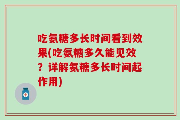 吃氨糖多长时间看到效果(吃氨糖多久能见效？详解氨糖多长时间起作用)