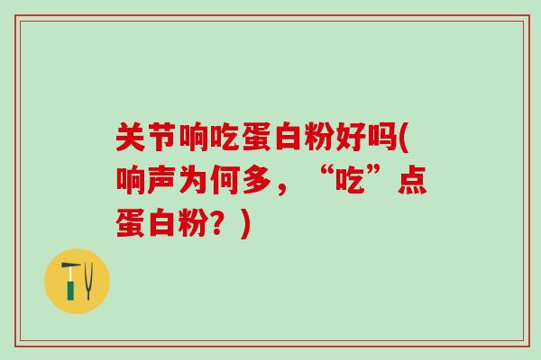 关节响吃蛋白粉好吗(响声为何多，“吃”点蛋白粉？)