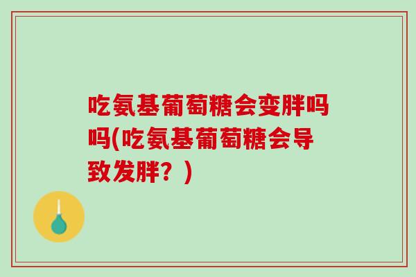 吃氨基葡萄糖会变胖吗吗(吃氨基葡萄糖会导致发胖？)