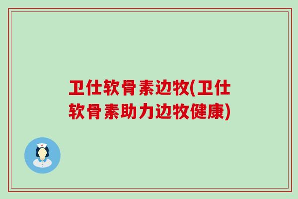 卫仕软骨素边牧(卫仕软骨素助力边牧健康)