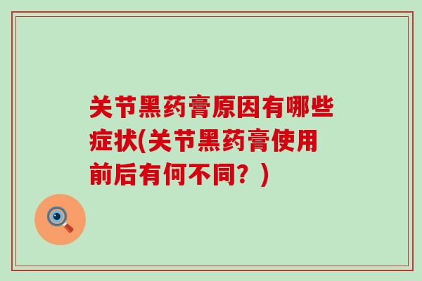 关节黑药膏原因有哪些症状(关节黑药膏使用前后有何不同？)