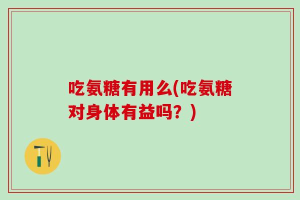 吃氨糖有用么(吃氨糖对身体有益吗？)