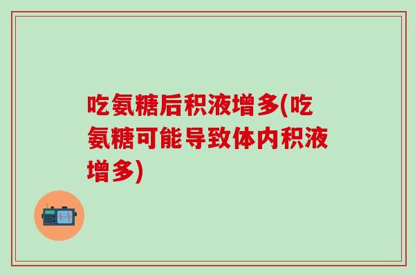 吃氨糖后积液增多(吃氨糖可能导致体内积液增多)