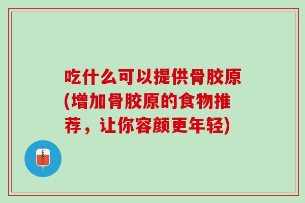 吃什么可以提供骨胶原(增加骨胶原的食物推荐，让你容颜更年轻)