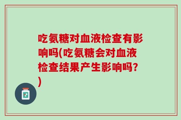 吃氨糖对血液检查有影响吗(吃氨糖会对血液检查结果产生影响吗？)