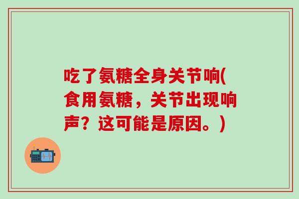 吃了氨糖全身关节响(食用氨糖，关节出现响声？这可能是原因。)