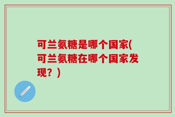 可兰氨糖是哪个国家(可兰氨糖在哪个国家发现？)