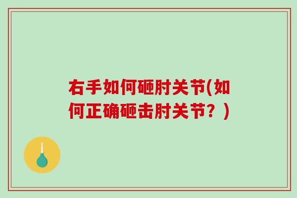 右手如何砸肘关节(如何正确砸击肘关节?) 右手如何砸肘关节(如何正确砸击肘关节?)