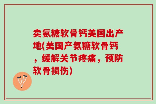 卖氨糖软骨钙美国出产地(美国产氨糖软骨钙，缓解关节疼痛，预防软骨损伤)