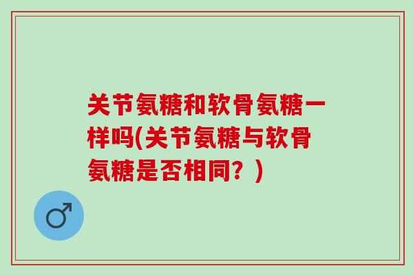关节氨糖和软骨氨糖一样吗(关节氨糖与软骨氨糖是否相同？)