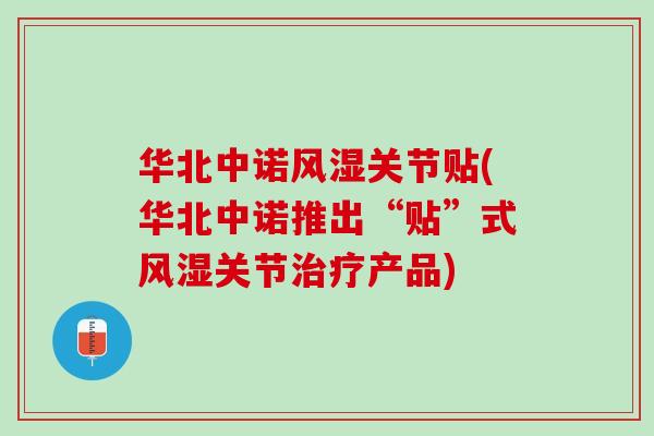 华北中诺风湿关节贴(华北中诺推出“贴”式风湿关节治疗产品)