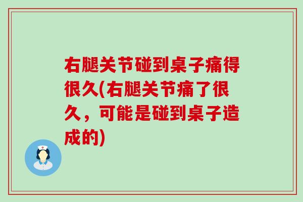 右腿关节碰到桌子痛得很久(右腿关节痛了很久，可能是碰到桌子造成的)