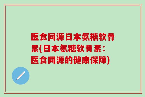 医食同源日本氨糖软骨素(日本氨糖软骨素：医食同源的健康保障)
