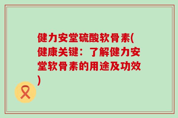 健力安堂硫酸软骨素(健康关键：了解健力安堂软骨素的用途及功效)
