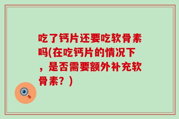 吃了钙片还要吃软骨素吗(在吃钙片的情况下，是否需要额外补充软骨素？)