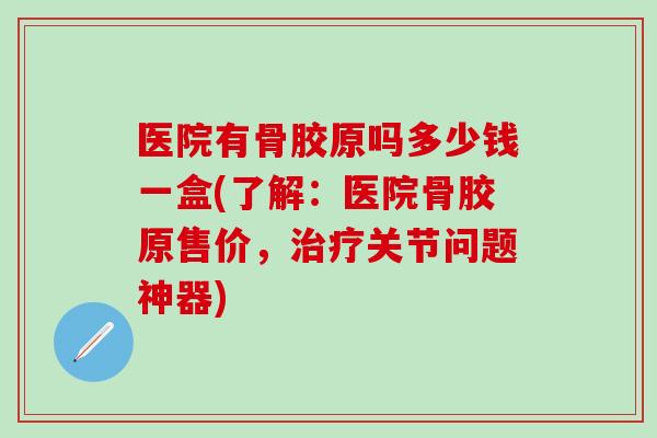 医院有骨胶原吗多少钱一盒(了解：医院骨胶原售价，治疗关节问题神器)