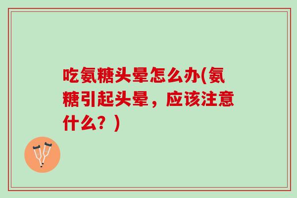 吃氨糖头晕怎么办(氨糖引起头晕，应该注意什么？)