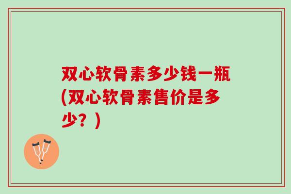 双心软骨素多少钱一瓶(双心软骨素售价是多少？)