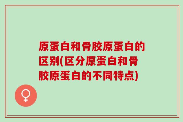 原蛋白和骨胶原蛋白的区别(区分原蛋白和骨胶原蛋白的不同特点)