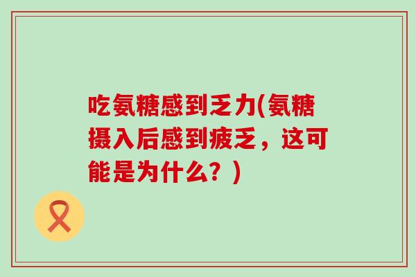 吃氨糖感到乏力(氨糖摄入后感到疲乏，这可能是为什么？)