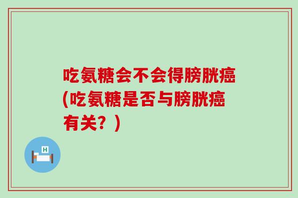 吃氨糖会不会得膀胱癌(吃氨糖是否与膀胱癌有关？)