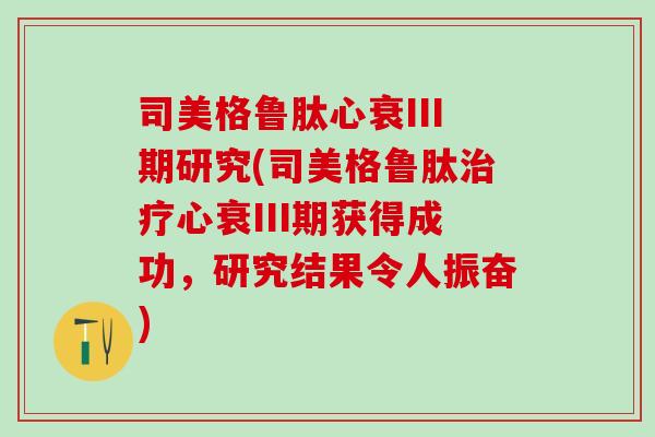 司美格鲁肽心衰III期研究(司美格鲁肽治疗心衰III期获得成功，研究结果令人振奋)