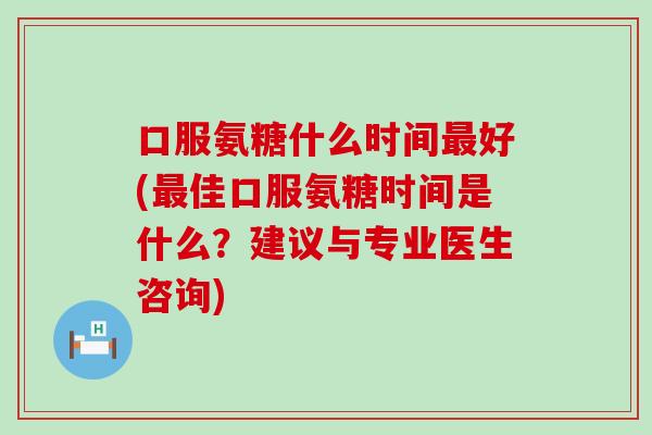 口服氨糖什么时间最好(最佳口服氨糖时间是什么？建议与专业医生咨询)
