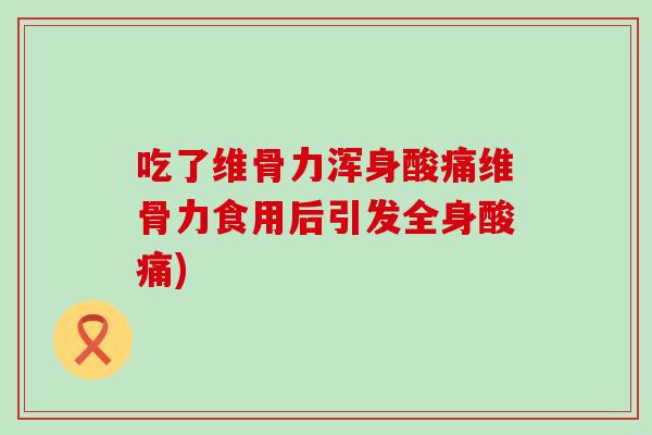 吃了维骨力浑身酸痛维骨力食用后引发全身酸痛)