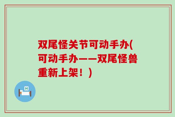 双尾怪关节可动手办(可动手办——双尾怪兽重新上架！)