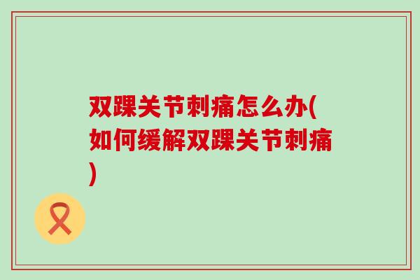 双踝关节刺痛怎么办(如何缓解双踝关节刺痛)