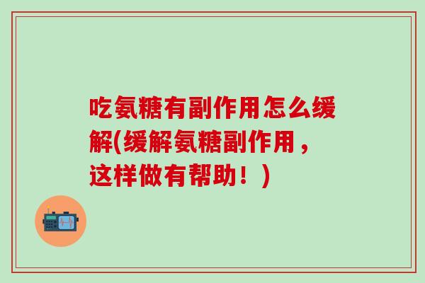 吃氨糖有副作用怎么缓解(缓解氨糖副作用，这样做有帮助！)