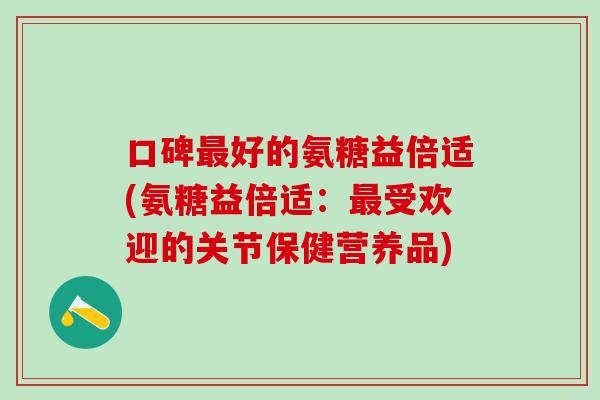 口碑最好的氨糖益倍适(氨糖益倍适：最受欢迎的关节保健营养品)