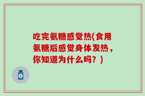 吃完氨糖感觉热(食用氨糖后感觉身体发热，你知道为什么吗？)