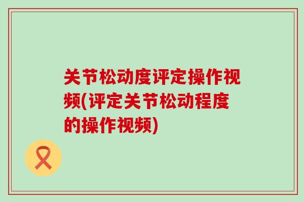 关节松动度评定操作视频(评定关节松动程度的操作视频)