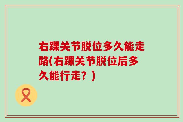 右踝关节脱位多久能走路(右踝关节脱位后多久能行走？)