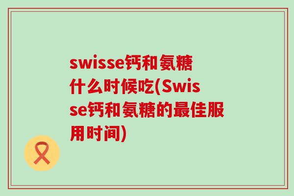 swisse钙和氨糖什么时候吃(Swisse钙和氨糖的最佳服用时间)
