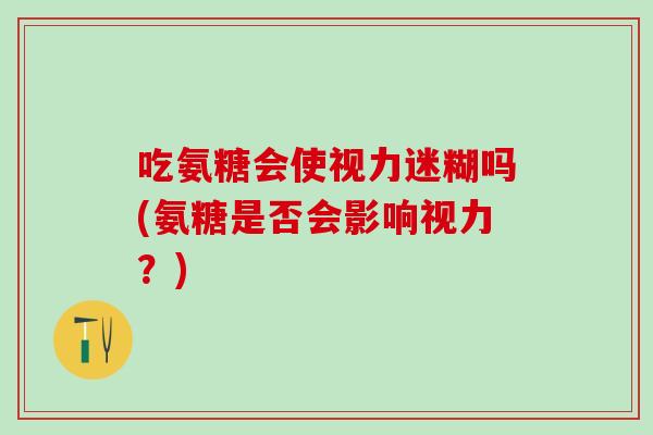 吃氨糖会使视力迷糊吗(氨糖是否会影响视力？)