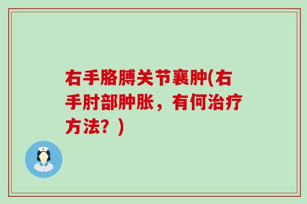 右手胳膊关节襄肿(右手肘部肿胀，有何治疗方法？)