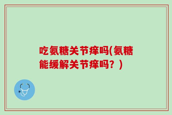 吃氨糖关节痒吗(氨糖能缓解关节痒吗？)