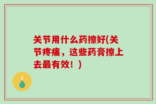 关节用什么药擦好(关节疼痛，这些药膏擦上去最有效！)