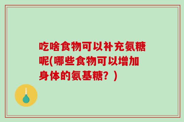 吃啥食物可以补充氨糖呢(哪些食物可以增加身体的氨基糖？)