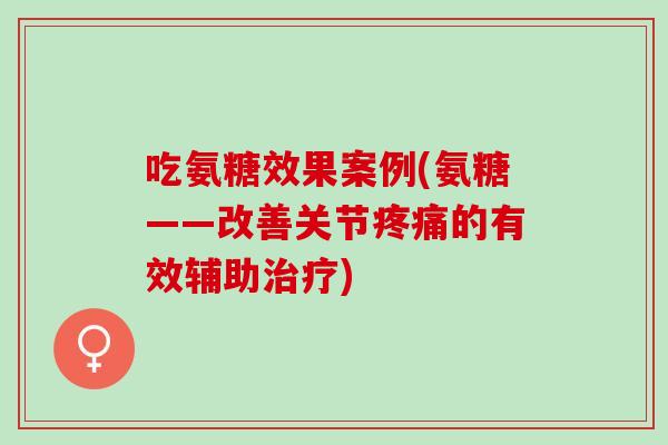吃氨糖效果案例(氨糖——改善关节疼痛的有效辅助治疗)