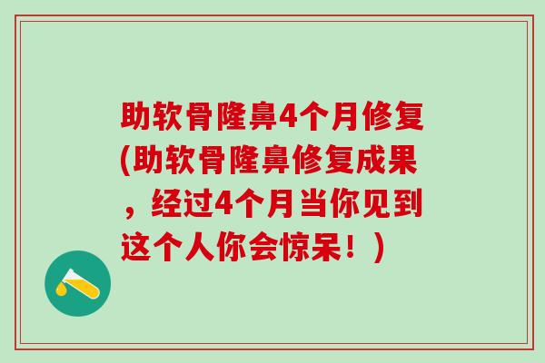 助软骨隆鼻4个月修复(助软骨隆鼻修复成果，经过4个月当你见到这个人你会惊呆！)