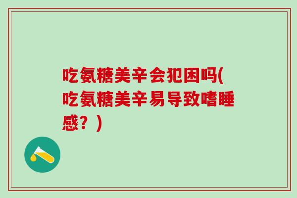 吃氨糖美辛会犯困吗(吃氨糖美辛易导致嗜睡感？)