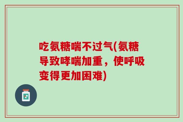 吃氨糖喘不过气(氨糖导致哮喘加重，使呼吸变得更加困难)