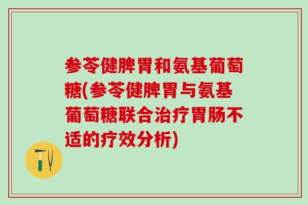 参苓健脾胃和氨基葡萄糖(参苓健脾胃与氨基葡萄糖联合治疗胃肠不适的疗效分析)