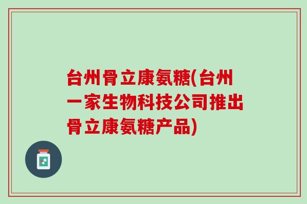 台州骨立康氨糖(台州一家生物科技公司推出骨立康氨糖产品)