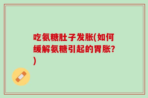 吃氨糖肚子发胀(如何缓解氨糖引起的胃胀？)