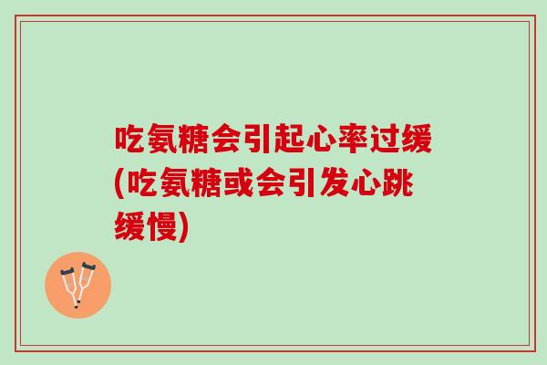 吃氨糖会引起心率过缓(吃氨糖或会引发心跳缓慢)