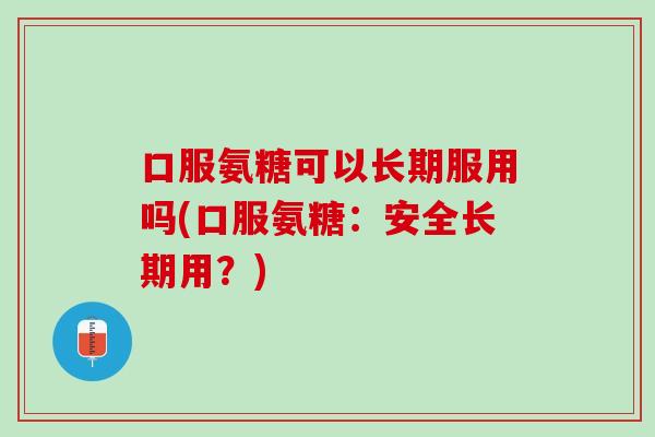 口服氨糖可以长期服用吗(口服氨糖：安全长期用？)